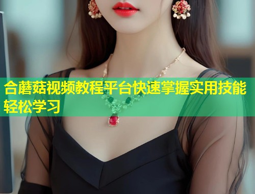 合蘑菇视频教程平台快速掌握实用技能轻松学习  第1张