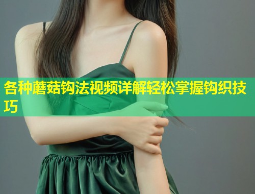 各种蘑菇钩法视频详解轻松掌握钩织技巧  第1张