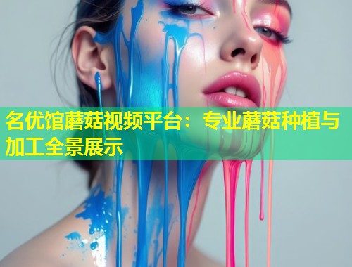 名优馆蘑菇视频平台：专业蘑菇种植与加工全景展示  第1张