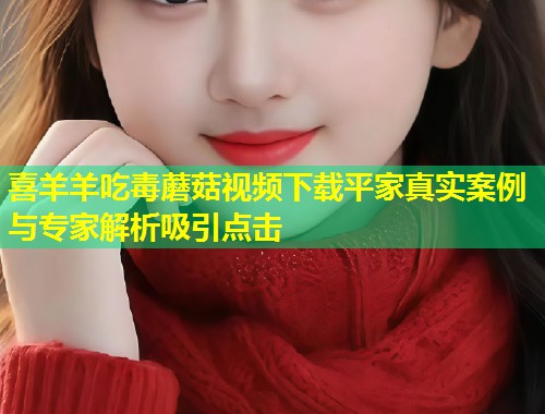 喜羊羊吃毒蘑菇视频下载平家真实案例与专家解析吸引点击  第1张