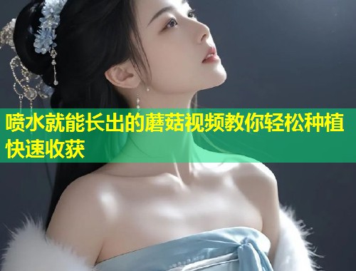 喷水就能长出的蘑菇视频教你轻松种植快速收获  第1张