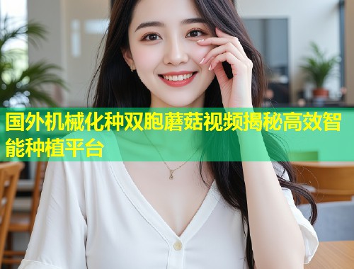 国外机械化种双胞蘑菇视频揭秘高效智能种植平台  第1张