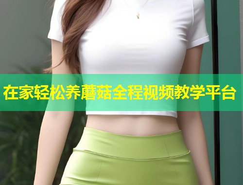 在家轻松养蘑菇全程视频教学平台  第1张
