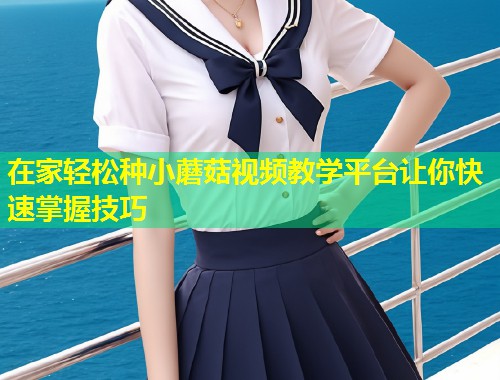 在家轻松种小蘑菇视频教学平台让你快速掌握技巧  第2张