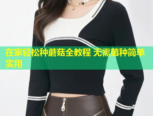在家轻松种蘑菇全教程 无需菌种简单实用  第1张