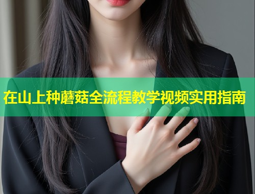 在山上种蘑菇全流程教学视频实用指南  第1张