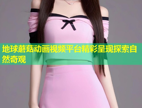 地球蘑菇动画视频平台精彩呈现探索自然奇观  第1张